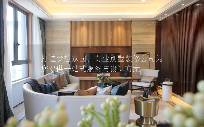 打造夢(mèng)想家園,專(zhuān)業(yè)別墅裝修公司為您提供一站式服務(wù)與設(shè)計(jì)方案 打造夢(mèng)想家園,專(zhuān)業(yè)別墅裝修公司為您提供一站式服務(wù)與設(shè)計(jì)方案
